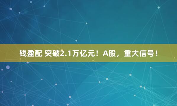 钱盈配 突破2.1万亿元！A股，重大信号！