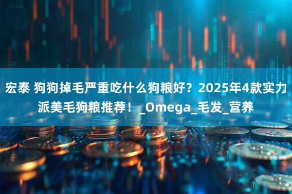 宏泰 狗狗掉毛严重吃什么狗粮好?2025年4款实力派美毛狗粮推荐!_Omega_毛发_营养