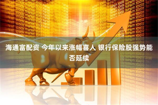 海通富配资 今年以来涨幅喜人 银行保险股强势能否延续