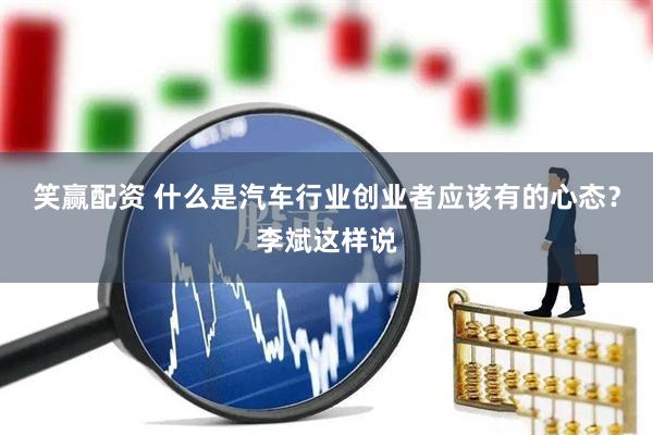 笑赢配资 什么是汽车行业创业者应该有的心态？李斌这样说