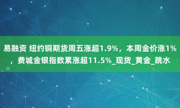 易融资 纽约铜期货周五涨超1.9%，本周金价涨1%，费城金银指数累涨超11.5%_现货_黄金_跳水