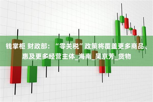 钱掌柜 财政部:“零关税”政策将覆盖更多商品、惠及更多经营主体_海南_吴京芳_货物