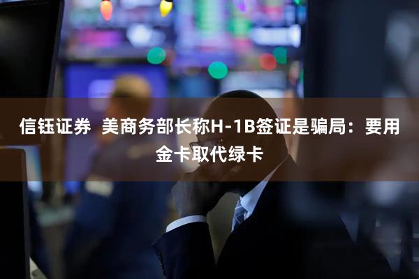 信钰证券  美商务部长称H-1B签证是骗局:要用金卡取代绿卡