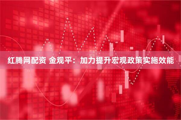 红腾网配资 金观平：加力提升宏观政策实施效能