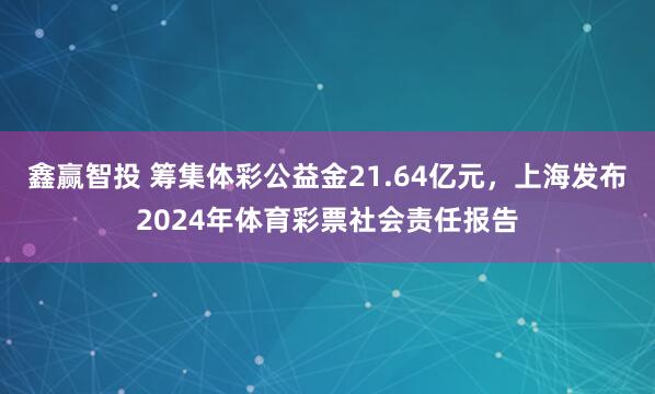 鑫赢智投 筹集体彩公益金21.64亿元,上海发布2024年体育彩票社会责任报告