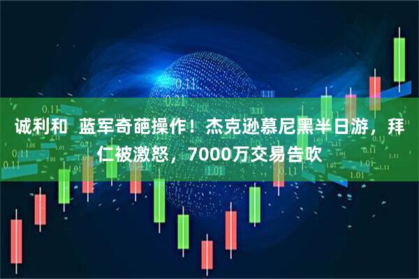 诚利和  蓝军奇葩操作！杰克逊慕尼黑半日游，拜仁被激怒，7000万交易告吹