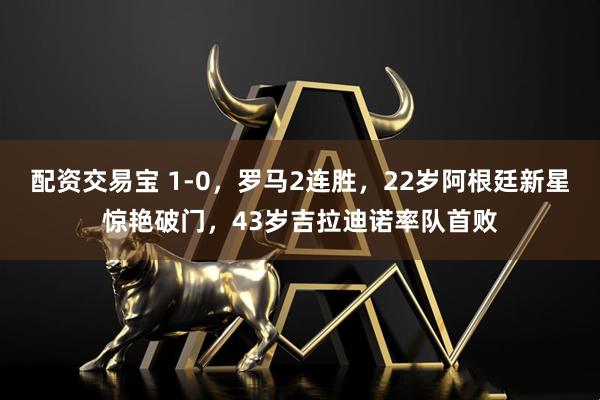 配资交易宝 1-0，罗马2连胜，22岁阿根廷新星惊艳破门，43岁吉拉迪诺率队首败