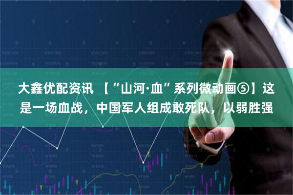 大鑫优配资讯 【“山河·血”系列微动画⑤】这是一场血战，中国军人组成敢死队，以弱胜强