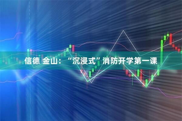 信德 金山：“沉浸式”消防开学第一课