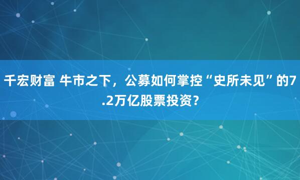 千宏财富 牛市之下，公募如何掌控“史所未见”的7.2万亿股票投资？
