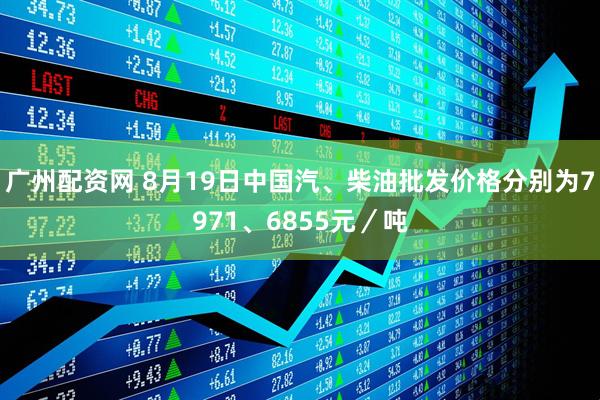 广州配资网 8月19日中国汽、柴油批发价格分别为7971、6855元／吨