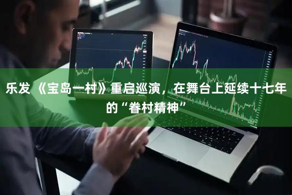 乐发 《宝岛一村》重启巡演，在舞台上延续十七年的“眷村精神”