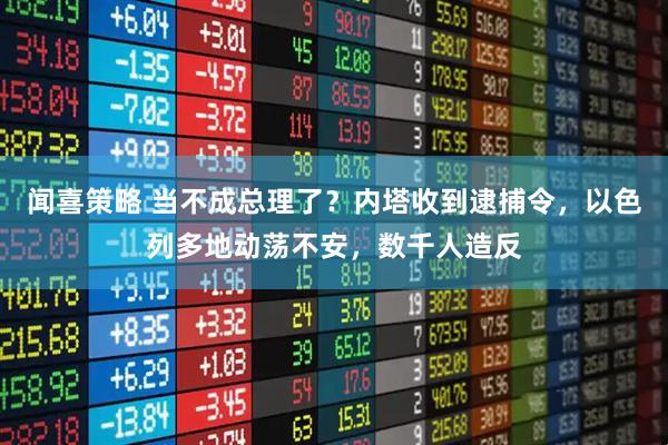闻喜策略 当不成总理了？内塔收到逮捕令，以色列多地动荡不安，数千人造反