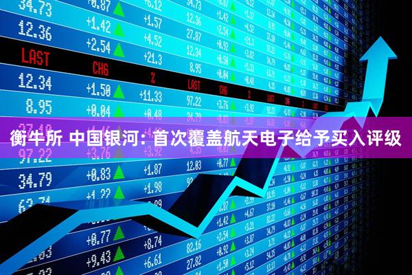 衡牛所 中国银河: 首次覆盖航天电子给予买入评级