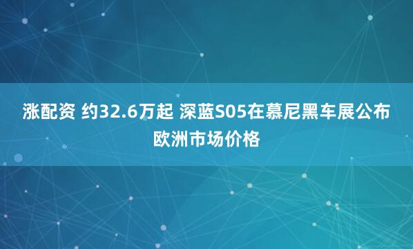 涨配资 约32.6万起 深蓝S05在慕尼黑车展公布欧洲市场价格