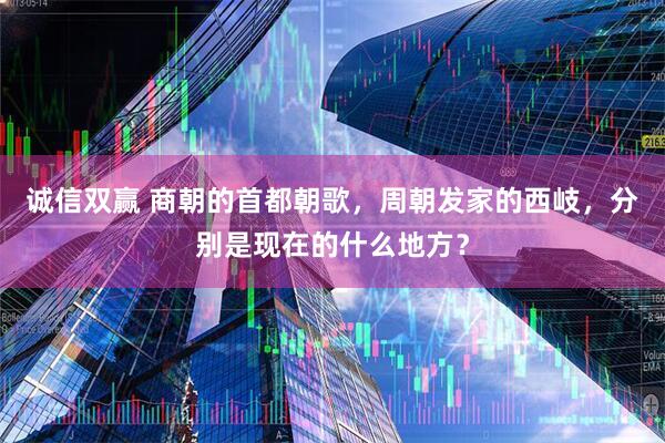 诚信双赢 商朝的首都朝歌，周朝发家的西岐，分别是现在的什么地方？
