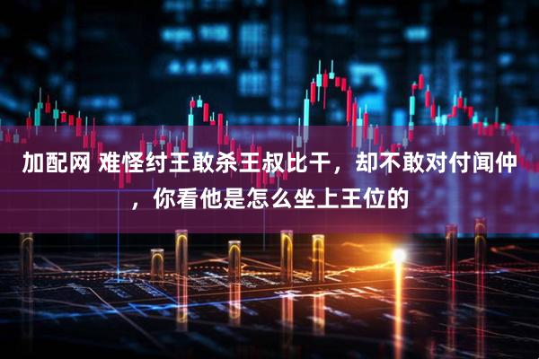 加配网 难怪纣王敢杀王叔比干，却不敢对付闻仲，你看他是怎么坐上王位的