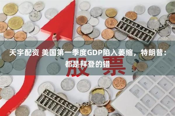 天宇配资 美国第一季度GDP陷入萎缩，特朗普：都是拜登的错