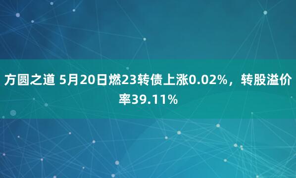 方圆之道 5月20日燃23转债上涨0.02%，转股溢价率39.11%