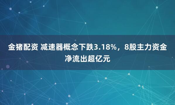 金猪配资 减速器概念下跌3.18%,8股主力资金净流出超亿元