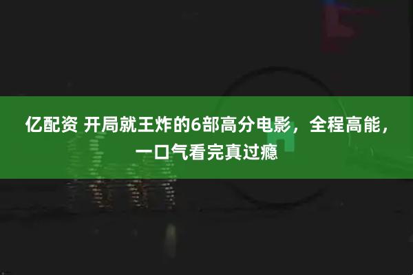 亿配资 开局就王炸的6部高分电影，全程高能，一口气看完真过瘾