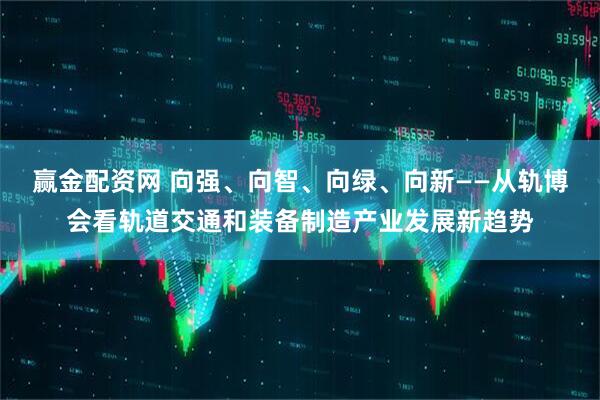 赢金配资网 向强、向智、向绿、向新——从轨博会看轨道交通和装备制造产业发展新趋势