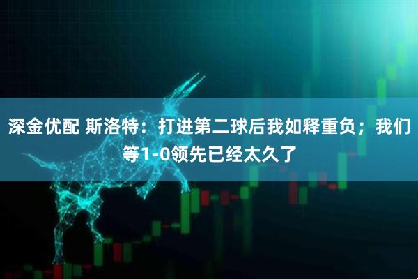 深金优配 斯洛特：打进第二球后我如释重负；我们等1-0领先已经太久了