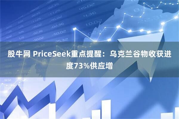 股牛网 PriceSeek重点提醒:乌克兰谷物收获进度73%供应增