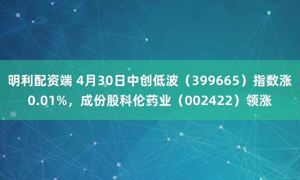 明利配资端 4月30日中创低波(399665)指数涨0.01%,成份股科伦药业(002422)领涨