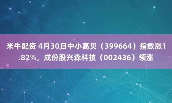 米牛配资 4月30日中小高贝（399664）指数涨1.82%，成份股兴森科技（002436）领涨