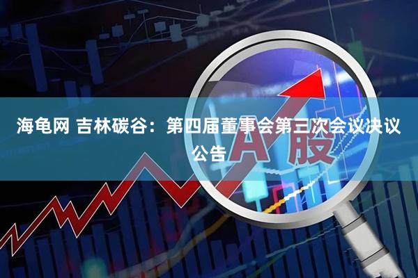 海龟网 吉林碳谷：第四届董事会第三次会议决议公告