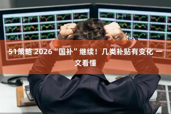 51策略 2026“国补”继续!几类补贴有变化 一文看懂
